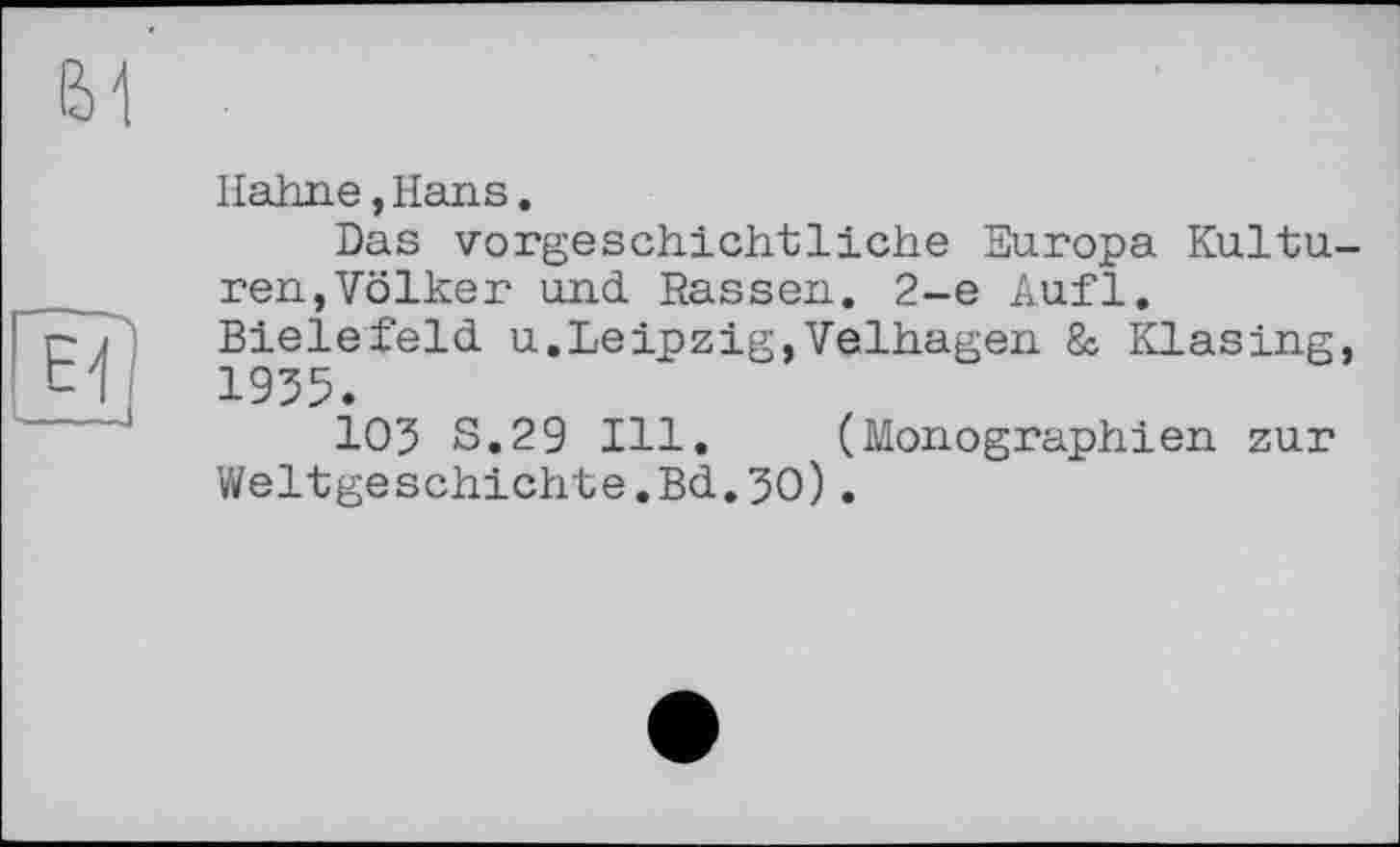 ﻿Hahne,Hans.
Das vorgeschichtliche Europa Kulturen, Völker und. Rassen. 2-е Aufl. Bielefeld, u.Leipzig,Velhagen & Klasing, 1935.
103 S.29 111. (Monographien zur Weltgeschichte.Bd.30).